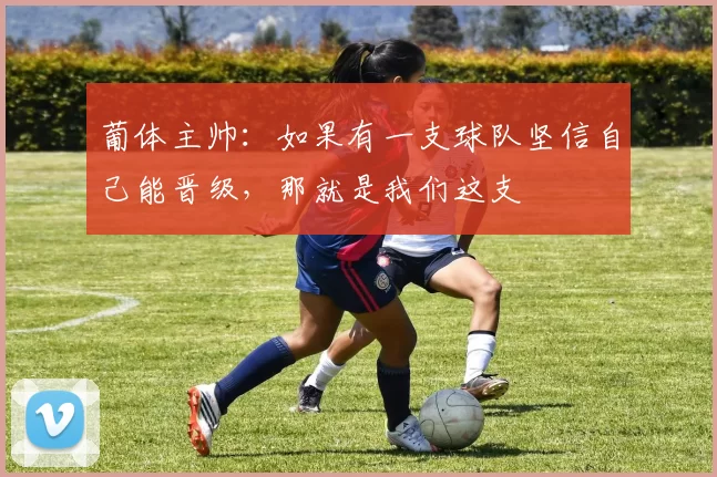 葡体主帅：如果有一支球队坚信自己能晋级，那就是我们这支