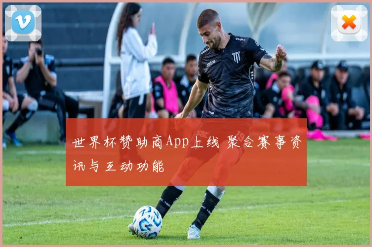 世界杯赞助商App上线 聚合赛事资讯与互动功能