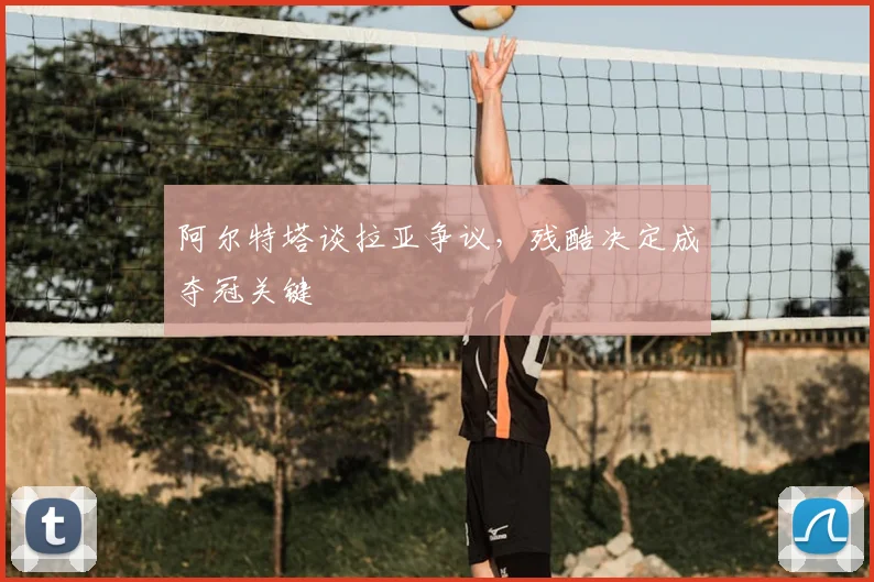 阿尔特塔谈拉亚争议，残酷决定成夺冠关键