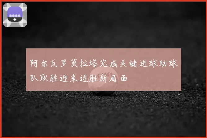 阿尔瓦罗莫拉塔完成关键进球助球队取胜迎来连胜新局面