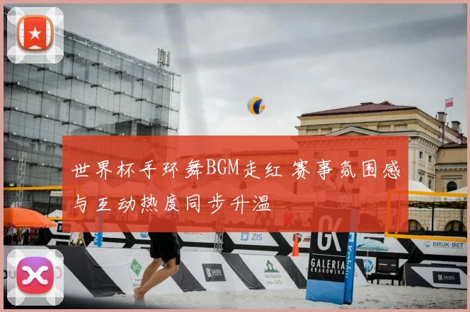 世界杯手环舞BGM走红 赛事氛围感与互动热度同步升温