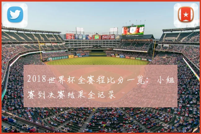 2018世界杯全赛程比分一览:小组赛到决赛结果全记录