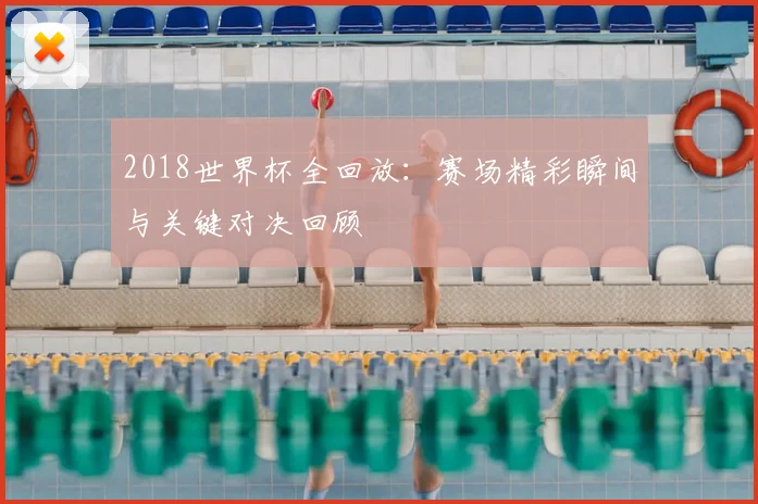 2018世界杯全回放:赛场精彩瞬间与关键对决回顾