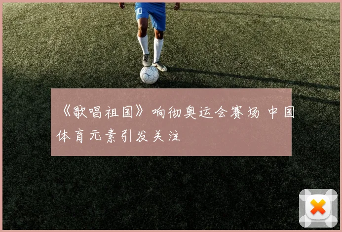 《歌唱祖国》响彻奥运会赛场 中国体育元素引发关注