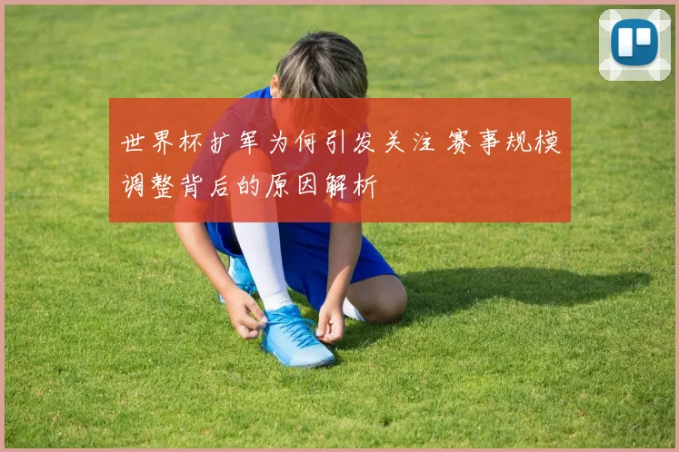 世界杯扩军为何引发关注 赛事规模调整背后的原因解析