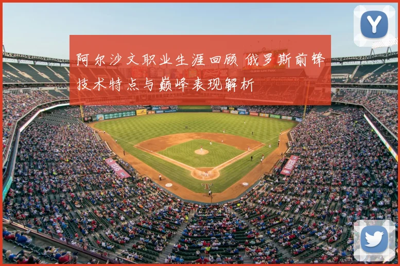 阿尔沙文职业生涯回顾 俄罗斯前锋技术特点与巅峰表现解析