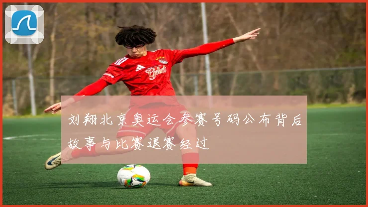 刘翔北京奥运会参赛号码公布背后故事与比赛退赛经过