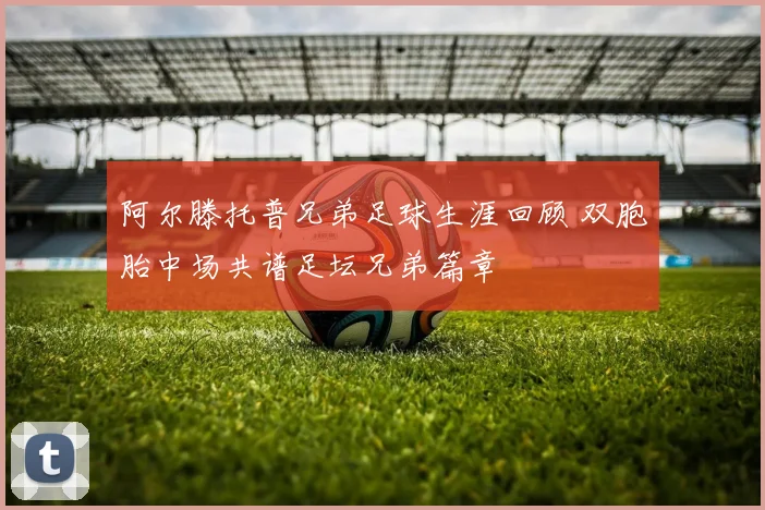阿尔滕托普兄弟足球生涯回顾 双胞胎中场共谱足坛兄弟篇章