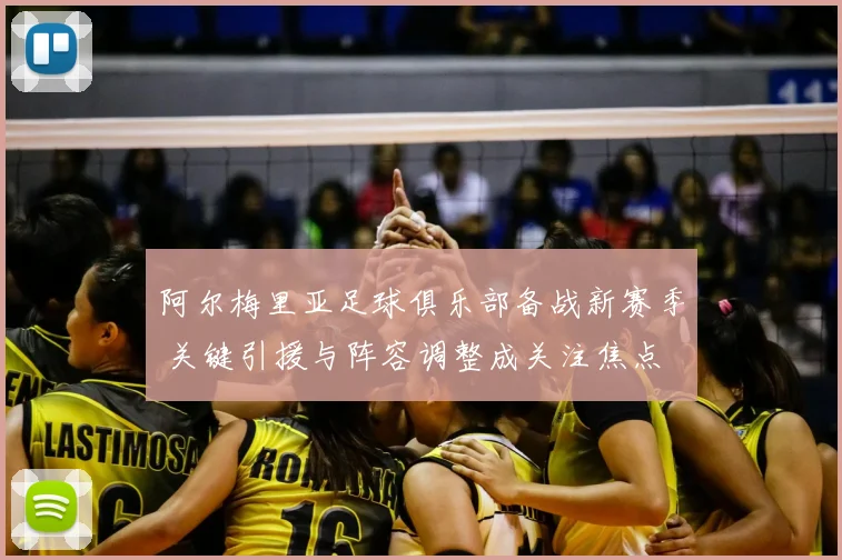 阿尔梅里亚足球俱乐部备战新赛季 关键引援与阵容调整成关注焦点