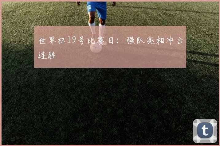 世界杯19号比赛日:强队亮相冲击连胜