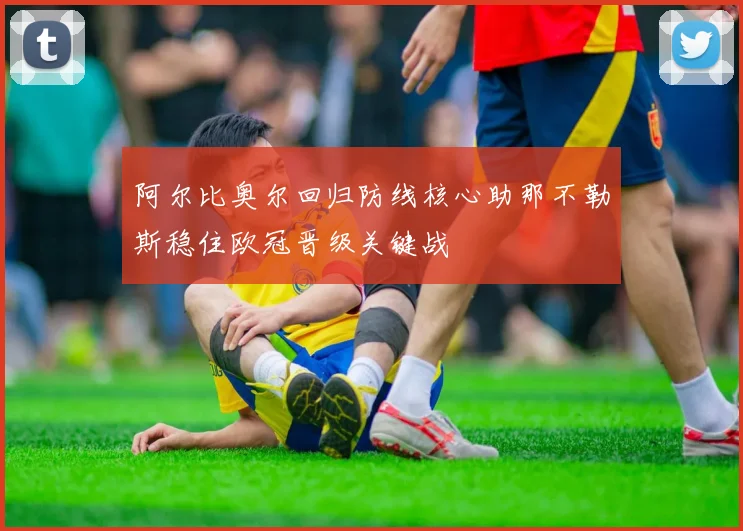 阿尔比奥尔回归防线核心助那不勒斯稳住欧冠晋级关键战