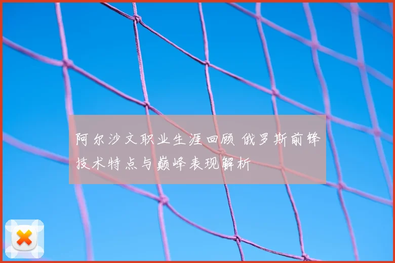 阿尔沙文职业生涯回顾 俄罗斯前锋技术特点与巅峰表现解析