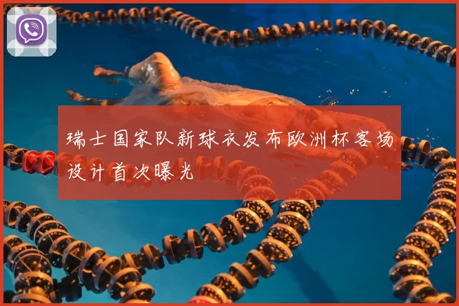 瑞士国家队新球衣发布欧洲杯客场设计首次曝光