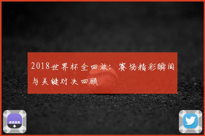 2018世界杯全回放:赛场精彩瞬间与关键对决回顾
