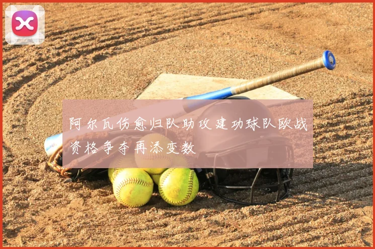 阿尔瓦伤愈归队助攻建功球队欧战资格争夺再添变数