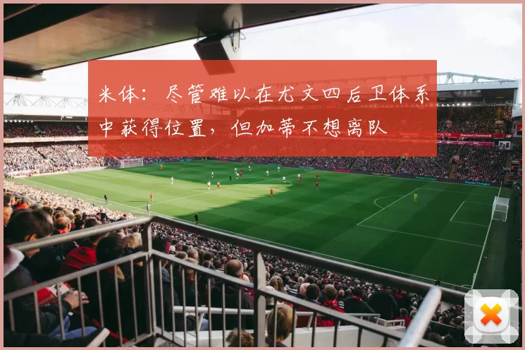 米体：尽管难以在尤文四后卫体系中获得位置，但加蒂不想离队