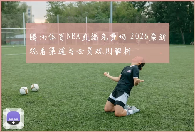 腾讯体育NBA直播免费吗 2026最新观看渠道与会员规则解析