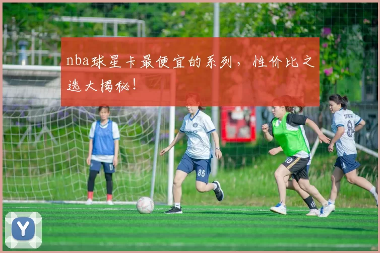 nba球星卡最便宜的系列，性价比之选大揭秘！