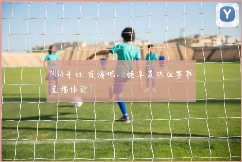 NBA手机 直播吧，畅享最热血赛事直播体验！