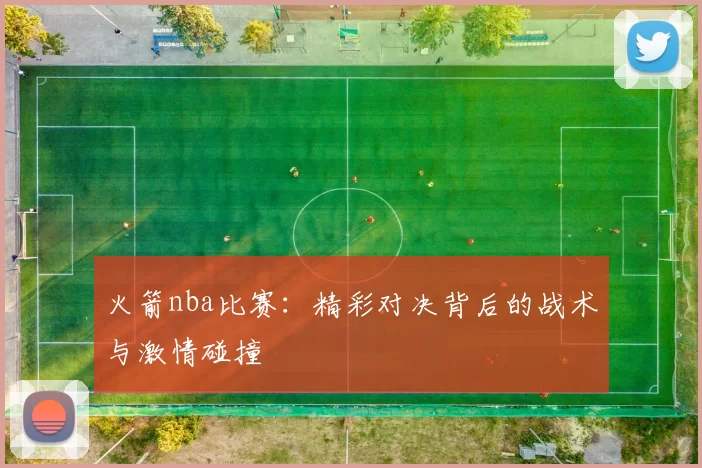 火箭nba比赛：精彩对决背后的战术与激情碰撞