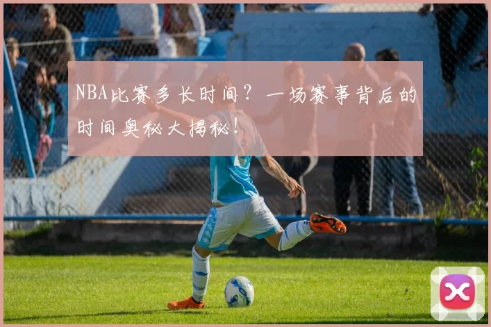 NBA比赛多长时间？一场赛事背后的时间奥秘大揭秘！