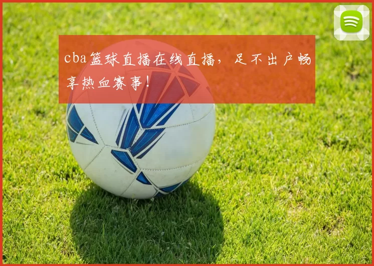 cba篮球直播在线直播，足不出户畅享热血赛事！