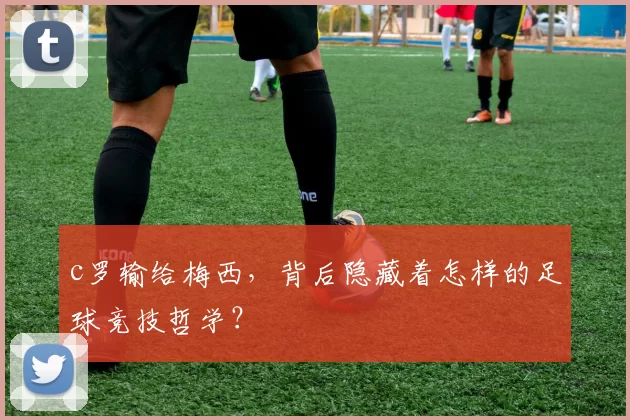 c罗输给梅西，背后隐藏着怎样的足球竞技哲学？