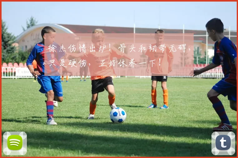 徐杰伤情出炉！骨头和韧带无碍，只是硬伤，正好休养一下！