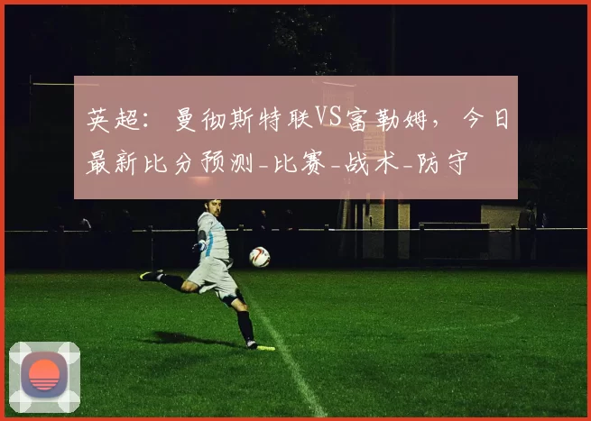 英超：曼彻斯特联VS富勒姆，今日最新比分预测_比赛_战术_防守