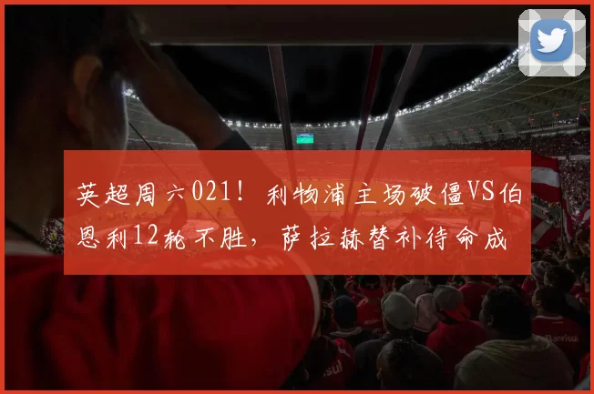 英超周六021！利物浦主场破僵VS伯恩利12轮不胜，萨拉赫替补待命成变数_伤病_进攻_客场