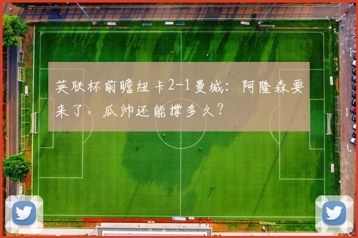 英联杯前瞻纽卡2-1曼城：阿隆森要来了，瓜帅还能撑多久？