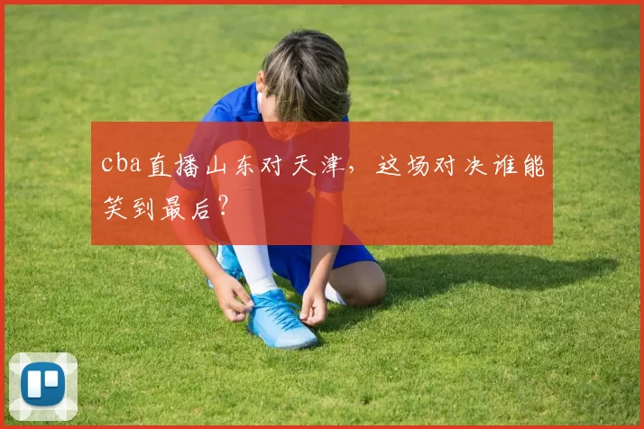 cba直播山东对天津，这场对决谁能笑到最后？